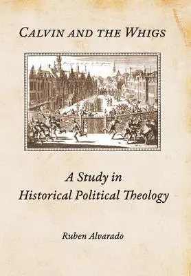 Calvin és a whigek: Tanulmány a történelmi politikai teológiáról - Calvin and the Whigs: A Study in Historical Political Theology