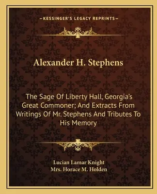 Alexander H. Stephens: Stephens úr írásaiból és emlékének tisztelgéséből. - Alexander H. Stephens: The Sage Of Liberty Hall, Georgia's Great Commoner; And Extracts From Writings Of Mr. Stephens And Tributes To His Mem