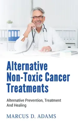 Alternatív, nem mérgező rákkezelések: Alternatív megelőzés, kezelés és gyógyítás - Alternative Non-Toxic Cancer Treatments: Alternative Prevention, Treatment And Healing