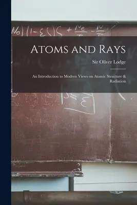 Atomok és sugarak; bevezetés az atomszerkezetről és a sugárzásról alkotott modern nézetekbe - Atoms and Rays; an Introduction to Modern Views on Atomic Structure & Radiation