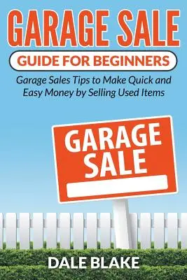 Garázsértékesítési útmutató kezdőknek: Garázsértékesítési tippek a gyors és könnyű pénzkereséshez használt tárgyak eladásával - Garage Sale Guide For Beginners: Garage Sales Tips to Make Quick and Easy Money by Selling Used Items