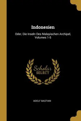 Indonesien: Oder, Die Inseln Des Malayischen Archipel, 1-5. kötetek - Indonesien: Oder, Die Inseln Des Malayischen Archipel, Volumes 1-5