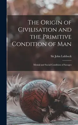 A civilizáció eredete és az ember primitív állapota [mikroforma]: A vademberek szellemi és társadalmi állapota - The Origin of Civilisation and the Primitive Condition of Man [microform]: Mental and Social Condition of Savages