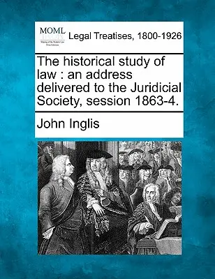 A jog történeti tanulmányozása: Egy beszéd a Jogi Társaság előtt, 1863-4. ülésszak. - The Historical Study of Law: An Address Delivered to the Juridicial Society, Session 1863-4.