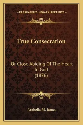 Az igazi megszentelődés: Vagy a szív szoros megmaradása Istenben (1876) - True Consecration: Or Close Abiding Of The Heart In God (1876)