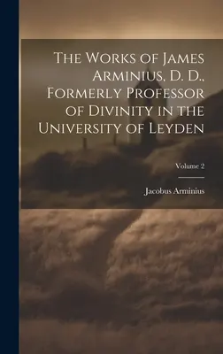 James Arminius, D. D., a Leydeni Egyetem egykori istentiszteleti professzorának művei; 2. kötet - The Works of James Arminius, D. D., Formerly Professor of Divinity in the University of Leyden; Volume 2