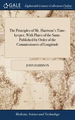 Harrison úr időmérőjének alapelvei, ugyanezek tábláival. Kiadva a hosszúsági fokokkal foglalkozó biztosok megbízásából. - The Principles of Mr. Harrison's Time-keeper, With Plates of the Same. Published by Order of the Commissioners of Longitude