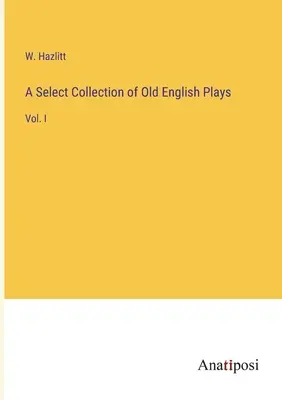 A Select Collection of Old English Plays: Vol. - A Select Collection of Old English Plays: Vol. I