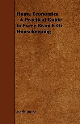 Házi gazdaságtan - Gyakorlati útmutató a háztartás minden ágában - Home Economics - A Practical Guide in Every Branch of Housekeeping