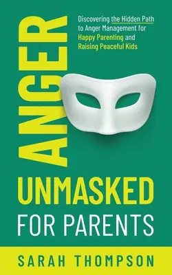 Anger Unmasked for Parents: A dühkezelés rejtett útjának felfedezése a boldog szülői létért és a békés gyerekek neveléséért - Anger Unmasked for Parents: Discovering the Hidden Path to Anger Management for Happy Parenting and Raising Peaceful Kids