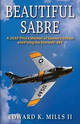 Beautiful Sabre: Egy USAF-pilóta emlékiratai a tüzériskoláról és a legendás F-86 F repüléséről - Beautiful Sabre: A USAF Pilot's Memoir of Gunnery School and Flying the Storied F-86 F