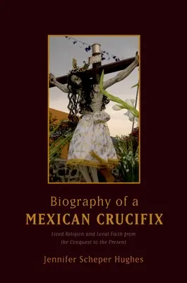 Egy mexikói feszület életrajza: Megélt vallás és helyi hit a honfoglalástól napjainkig - Biography of a Mexican Crucifix: Lived Religion and Local Faith from the Conquest to the Present