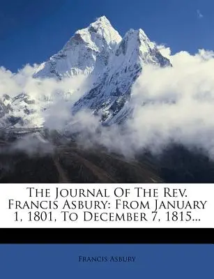 Francis Asbury tiszteletes naplója: From January 1, 1801, To December 7, 1815... - The Journal Of The Rev. Francis Asbury: From January 1, 1801, To December 7, 1815...