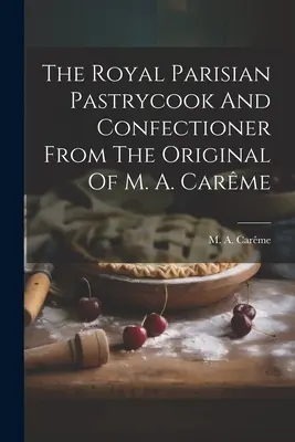 A párizsi királyi cukrász és cukrász M. A. Carme eredetijéből - The Royal Parisian Pastrycook And Confectioner From The Original Of M. A. Carme