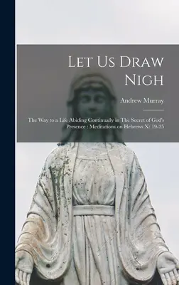 Přibližme se: Cesta k životu trvale setrvávajícímu v Tajemství Boží přítomnosti: Rozjímání nad listem Židům x: 19-25 - Let us Draw Nigh: The way to a Life Abiding Continually in The Secret of God's Presence: Meditations on Hebrews x: 19-25