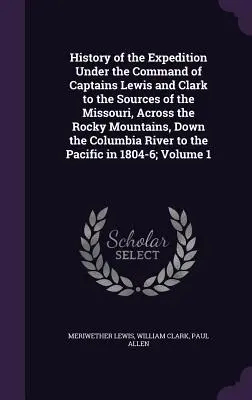 A Lewis és Clark kapitányok parancsnoksága alatt a Missouri forrásaihoz, a Sziklás-hegységen át, a Columbia folyón lefelé vezető expedíció története - History of the Expedition Under the Command of Captains Lewis and Clark to the Sources of the Missouri, Across the Rocky Mountains, Down the Columbia