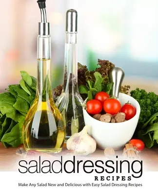 Salátaöntet receptek: Egyszerű salátaöntet receptekkel bármilyen saláta új és finom lesz (2. kiadás) - Salad Dressing Recipes: Make Any Salad New and Delicious with Easy Salad Dressing Recipes (2nd Edition)