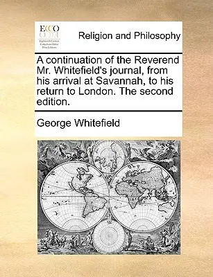 Whitefield tiszteletes úr naplójának folytatása Savannahba érkezésétől a Londonba való visszatéréséig. második kiadás. - A Continuation of the Reverend Mr. Whitefield's Journal, from His Arrival at Savannah, to His Return to London. the Second Edition.