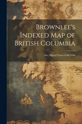 Brownlee's Indexed map of British Columbia: Také mapa zlatých polí Yukonu - Brownlee's Indexed map of British Columbia: Also, map of Yukon Gold Fields