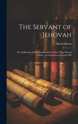 Jehova szolgája: a Messiás szenvedései és az utána következő dicsőség; Ézsaiás LIII. könyvének magyarázata - The Servant of Jehovah: the Sufferings of the Messiah and the Glory That Should Follow; an Exposition of Isaiah LIII