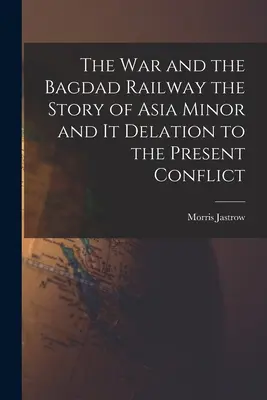 A háború és a bagdadi vasút Kis-Ázsia története és elágazása a mai konfliktusig - The War and the Bagdad Railway the Story of Asia Minor and it Delation to the Present Conflict