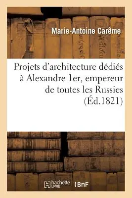 Projets d'Architecture Ddis Alexandre 1er, Empereur de Toutes Les Russies (Építészeti tervek Alexandre 1er, Empereur de Toutes Les Russies) - Projets d'Architecture Ddis  Alexandre 1er, Empereur de Toutes Les Russies