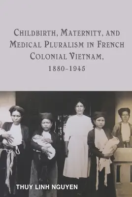 Szülés, anyaság és orvosi pluralizmus a francia gyarmati Vietnámban, 1880-1945 - Childbirth, Maternity, and Medical Pluralism in French Colonial Vietnam, 1880-1945