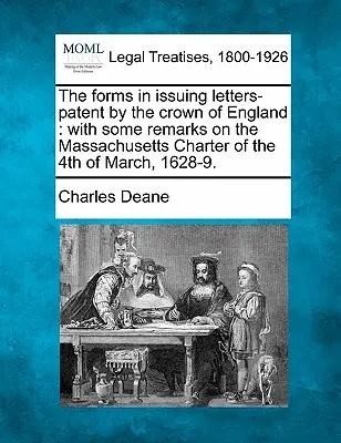 Az angol korona által kiadott szabadalmi levelek formanyomtatványai: Néhány megjegyzéssel az 1628-9. március 4-i Massachusetts-i chartához. - The Forms in Issuing Letters-Patent by the Crown of England: With Some Remarks on the Massachusetts Charter of the 4th of March, 1628-9.