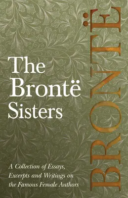 A Bront nővérek; Esszék, szemelvények és írások gyűjteménye a híres női szerzőkről - G. K . Chesterton, Virginia Woolfe, Mrs Gaskell, M. - The Bront Sisters; A Collection of Essays, Excerpts and Writings on the Famous Female Authors - By G. K . Chesterton, Virginia Woolfe, Mrs Gaskell, M