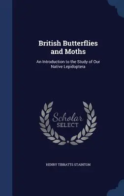 Brit pillangók és lepkék: Bevezetés az őshonos lepkeszúnyogok tanulmányozásába - British Butterflies and Moths: An Introduction to the Study of Our Native Lepidoptera