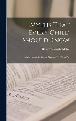 Mítoszok, amelyeket minden gyermeknek ismernie kell: Válogatás minden idők klasszikus mítoszaiból - Myths That Every Child Should Know: A Selection of the Classic Myths of All Times for