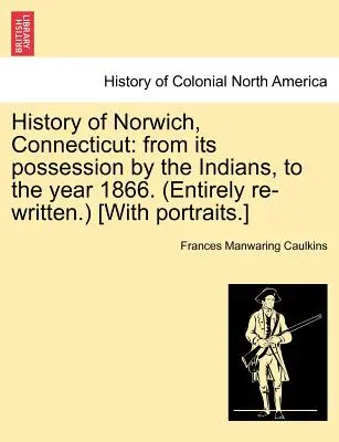 A connecticuti Norwich története: Az indiánoktól az 1866-os évig. (Teljesen újraírva.) [Portrékkal.] - History of Norwich, Connecticut: From Its Possession by the Indians, to the Year 1866. (Entirely Re-Written.) [With Portraits.]