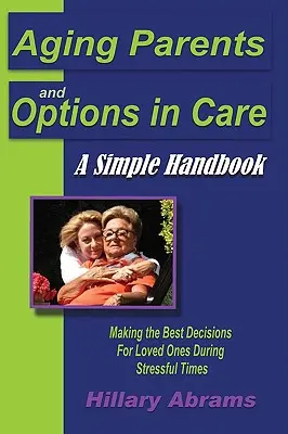 Időskorú szülők és a gondozási lehetőségek: A legjobb döntések meghozatala szeretteik számára stresszes időkben - Aging Parents and Options in Care: A Simple Handbook Making the Best Decisions for Loved Ones During Stressful Times