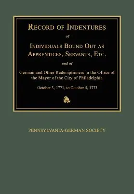 Record of Indentures of Individuals Bound Out as Apprentices, Servants, Etc., and of German and Other Redemptioners in the Office of the Mayor of the Mayor of the - Record of Indentures of Individuals Bound Out as Apprentices, Servants, Etc., and of German and Other Redemptioners in the Office of the Mayor of the