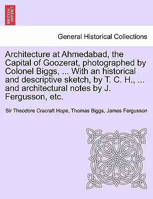 Építészet Ahmedabadban, Goozerat fővárosában, fényképezte Biggs ezredes, ... Történelmi és leíró vázlattal, T. C. H. által, ... és - Architecture at Ahmedabad, the Capital of Goozerat, photographed by Colonel Biggs, ... With an historical and descriptive sketch, by T. C. H., ... and