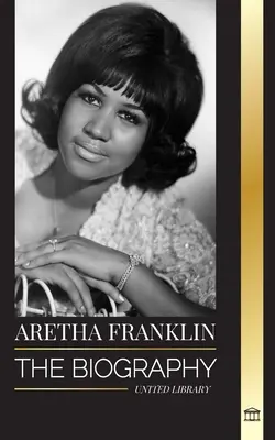 Aretha Franklin: A soul, a polgárjogok és a tisztelet királynőjének életrajza és élete - Aretha Franklin: The biography and life of the Queen of Soul, civil rights and respect