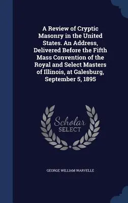 A Review of Cryptic Masonry in the United States. Az Illinois-i Királyi és Kiválasztott Mesterek Ötödik Tömeggyűlése előtt elhangzott beszéd, - A Review of Cryptic Masonry in the United States. An Address, Delivered Before the Fifth Mass Convention of the Royal and Select Masters of Illinois,