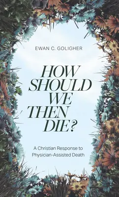 Hogyan haljunk meg akkor? Keresztény válasz az orvos által segített halálra - How Should We Then Die?: A Christian Response to Physician-Assisted Death