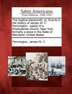 The Fugitive Blacksmith, Or, Events in the History of James W. C. Pennington: New York-i presbiteriánus egyház lelkésze, aki korábban rabszolga volt az államban. - The Fugitive Blacksmith, Or, Events in the History of James W. C. Pennington: Pastor of a Presbyterian Church, New York, Formerly a Slave in the State