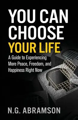Választhatod az életed: A Guide to Experiencing More Peace, Freedom, and Happiness Right Now (Útmutató a nagyobb béke, szabadság és boldogság megtapasztalásához már most) - You Can Choose Your Life: A Guide to Experiencing More Peace, Freedom, and Happiness Right Now