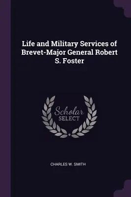 Robert S. Foster altábornagy élete és katonai szolgálatai - Life and Military Services of Brevet-Major General Robert S. Foster