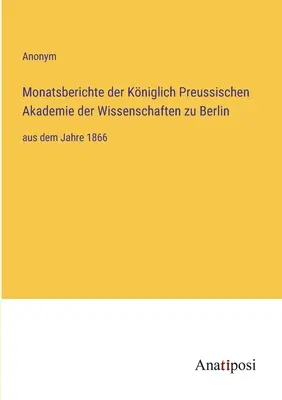 A berlini Királyi Porosz Tudományos Akadémia havi jelentései: az 1866. évtől kezdve - Monatsberichte der Kniglich Preussischen Akademie der Wissenschaften zu Berlin: aus dem Jahre 1866