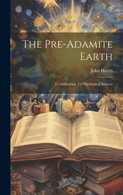 Az adamiták előtti Föld: Hozzájárulások a teológiai tudományhoz - The Pre-adamite Earth: Contributions To Theological Science