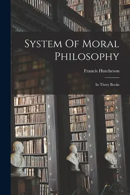 Az erkölcsfilozófia rendszere: Három könyvben - System Of Moral Philosophy: In Three Books