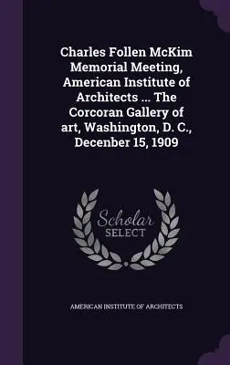 Charles Follen McKim Emlékülés, Amerikai Építészek Intézete ... A Corcoran Művészeti Galéria, Washington, D. C., 1909. december 15. - Charles Follen McKim Memorial Meeting, American Institute of Architects ... The Corcoran Gallery of art, Washington, D. C., Decenber 15, 1909