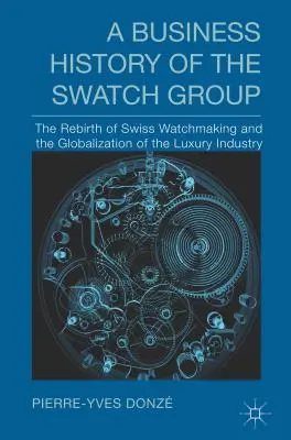 A Swatch Group üzleti története: A svájci óragyártás újjászületése és a luxusipar globalizációja - A Business History of the Swatch Group: The Rebirth of Swiss Watchmaking and the Globalization of the Luxury Industry