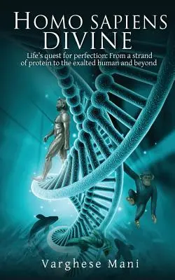 Homo Sapiens isteni: Az élet tökéletességre való törekvése: A fehérjeszálaktól a magasztos emberig és tovább - Homo Sapiens Divine: Life's Quest for Perfection: From a Strand of Protein to the Exalted Human and Beyond