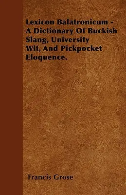 Lexicon Balatronicum - A bakonyi szleng, az egyetemi szellemesség és a zsebtolvaj ékesszólás szótára. - Lexicon Balatronicum - A Dictionary Of Buckish Slang, University Wit, And Pickpocket Eloquence.