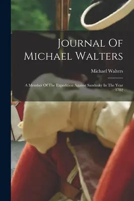 Michael Walters naplója: A Sandusky elleni expedíció tagja 1782-ben - Journal Of Michael Walters: A Member Of The Expedition Against Sandusky In The Year 1782