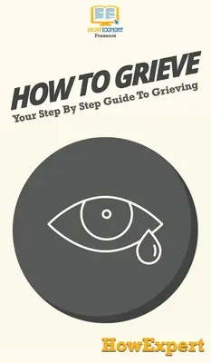 Hogyan gyászoljunk: A gyászolás lépésről-lépésre útmutatója - How To Grieve: Your Step By Step Guide To Grieving